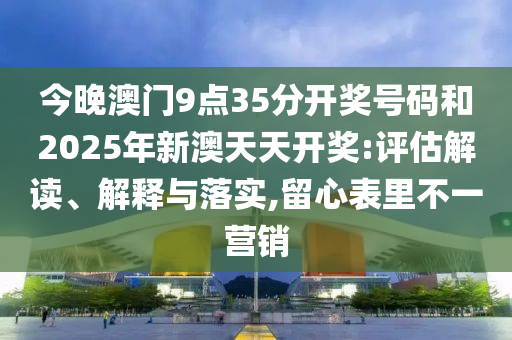 今晚澳門9點(diǎn)35分開獎(jiǎng)號(hào)碼和2025年新澳天天開獎(jiǎng):評(píng)估解讀、解釋與落實(shí),留心表里不一營(yíng)銷