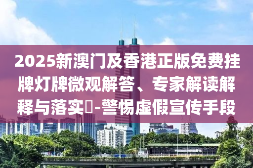 2025新澳門及香港正版免費(fèi)掛牌燈牌微觀解答、專家解讀解釋與落實(shí)?-警惕虛假宣傳手段