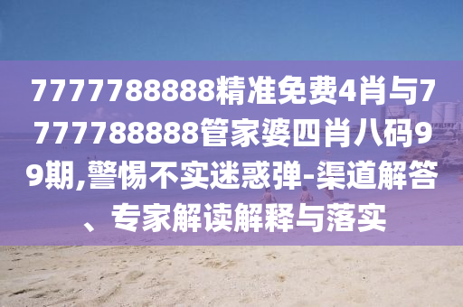 7777788888精準免費4肖與7777788888管家婆四肖八碼99期,警惕不實迷惑彈-渠道解答、專家解讀解釋與落實