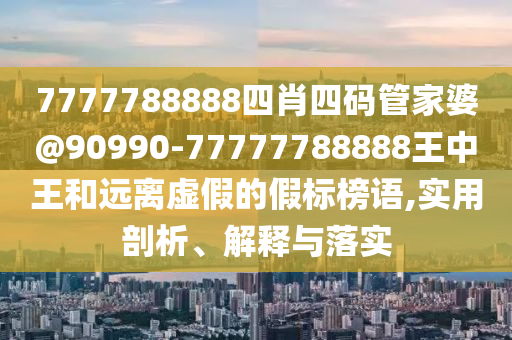 7777788888四肖四碼管家婆@90990-77777788888王中王和遠(yuǎn)離虛假的假標(biāo)榜語,實(shí)用剖析、解釋與落實(shí)
