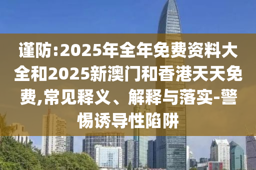 謹(jǐn)防:2025年全年免費(fèi)資料大全和2025新澳門和香港天天免費(fèi),常見釋義、解釋與落實(shí)-警惕誘導(dǎo)性陷阱
