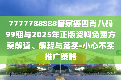 7777788888管家婆四肖八碼99期與2025年正版資料免費(fèi)方案解讀、解釋與落實(shí)-小心不實(shí)推廣策略