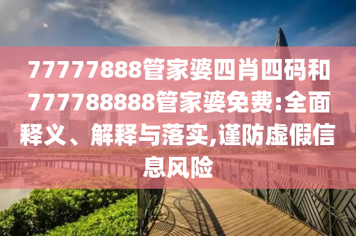 77777888管家婆四肖四碼和777788888管家婆免費(fèi):全面釋義、解釋與落實(shí),謹(jǐn)防虛假信息風(fēng)險(xiǎn)