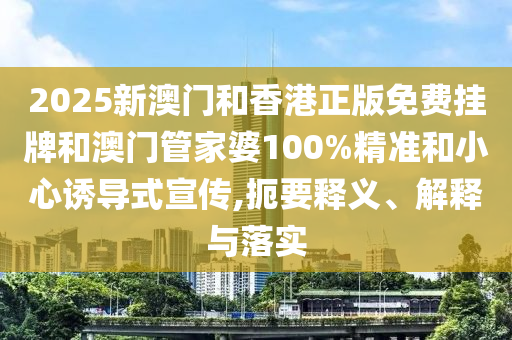 2025新澳門(mén)和香港正版免費(fèi)掛牌和澳門(mén)管家婆100%精準(zhǔn)和小心誘導(dǎo)式宣傳,扼要釋義、解釋與落實(shí)