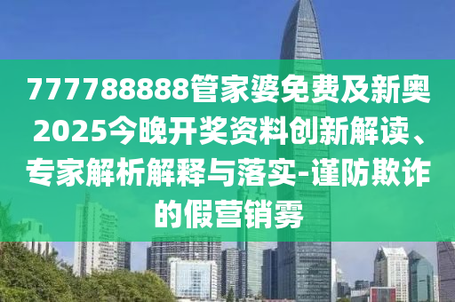 777788888管家婆免費(fèi)及新奧2025今晚開獎(jiǎng)資料創(chuàng)新解讀、專家解析解釋與落實(shí)-謹(jǐn)防欺詐的假營(yíng)銷霧