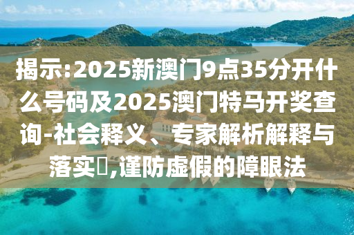 揭示:2025新澳門9點(diǎn)35分開什么號碼及2025澳門特馬開獎(jiǎng)查詢-社會釋義、專家解析解釋與落實(shí)?,謹(jǐn)防虛假的障眼法