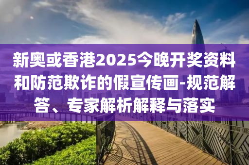 新奧或香港2025今晚開獎資料和防范欺詐的假宣傳畫-規(guī)范解答、專家解析解釋與落實
