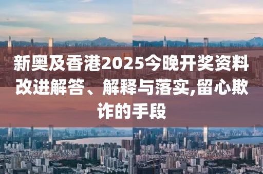 新奧及香港2025今晚開獎資料改進解答、解釋與落實,留心欺詐的手段