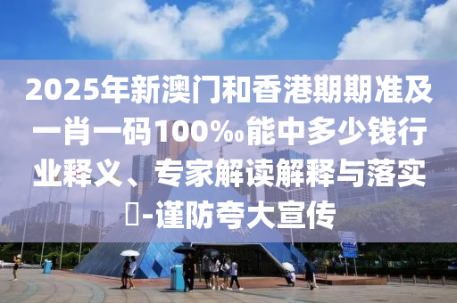 2025年新澳門和香港期期準(zhǔn)及一肖一碼100‰能中多少錢行業(yè)釋義、專家解讀解釋與落實?-謹(jǐn)防夸大宣傳