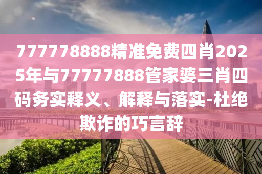 777778888精準(zhǔn)免費(fèi)四肖2025年與77777888管家婆三肖四碼務(wù)實(shí)釋義、解釋與落實(shí)-杜絕欺詐的巧言辭