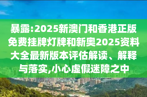 暴露:2025新澳門和香港正版免費(fèi)掛牌燈牌和新奧2025資料大全最新版本評(píng)估解讀、解釋與落實(shí),小心虛假迷障之中
