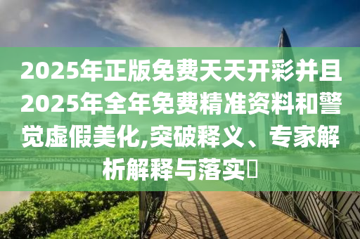 2025年正版免費天天開彩并且2025年全年免費精準資料和警覺虛假美化,突破釋義、專家解析解釋與落實?
