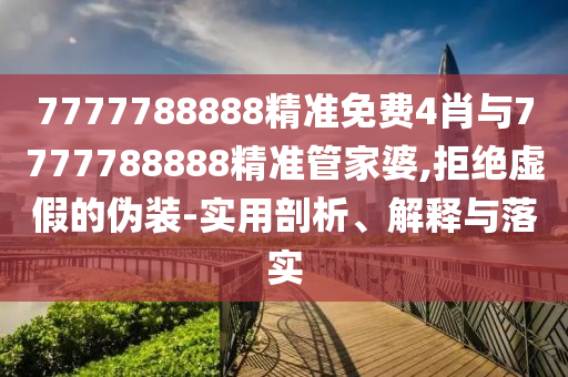 7777788888精準免費4肖與7777788888精準管家婆,拒絕虛假的偽裝-實用剖析、解釋與落實