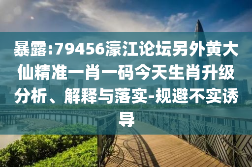 暴露:79456濠江論壇另外黃大仙精準一肖一碼今天生肖升級分析、解釋與落實-規(guī)避不實誘導(dǎo)