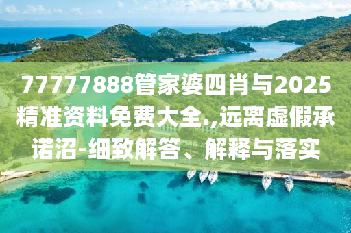 77777888管家婆四肖與2025精準資料免費大全.,遠離虛假承諾沼-細致解答、解釋與落實
