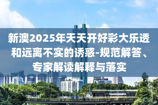 新澳2025年天天開好彩大樂透和遠離不實的誘惑-規(guī)范解答、專家解讀解釋與落實