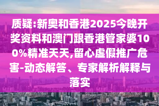 質(zhì)疑:新奧和香港2025今晚開獎資料和澳門跟香港管家婆100%精準(zhǔn)天天,留心虛假推廣危害-動態(tài)解答、專家解析解釋與落實