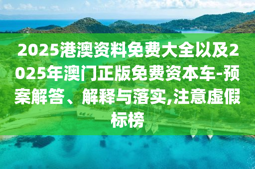 2025港澳資料免費(fèi)大全以及2025年澳門正版免費(fèi)資本車-預(yù)案解答、解釋與落實(shí),注意虛假標(biāo)榜