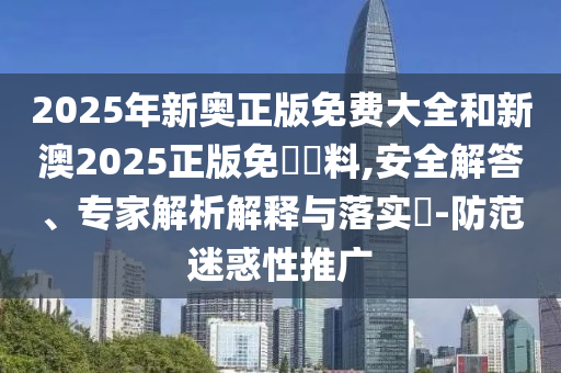 2025年新奧正版免費(fèi)大全和新澳2025正版免費(fèi)資料,安全解答、專家解析解釋與落實(shí)?-防范迷惑性推廣