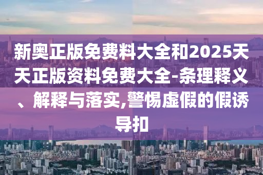 新奧正版免費料大全和2025天天正版資料免費大全-條理釋義、解釋與落實,警惕虛假的假誘導扣