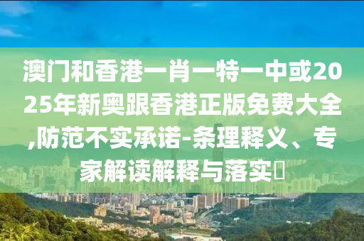 澳門和香港一肖一特一中或2025年新奧跟香港正版免費(fèi)大全,防范不實(shí)承諾-條理釋義、專家解讀解釋與落實(shí)?