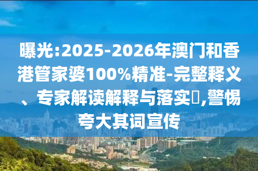 曝光:2025-2026年澳門和香港管家婆100%精準(zhǔn)-完整釋義、專家解讀解釋與落實(shí)?,警惕夸大其詞宣傳