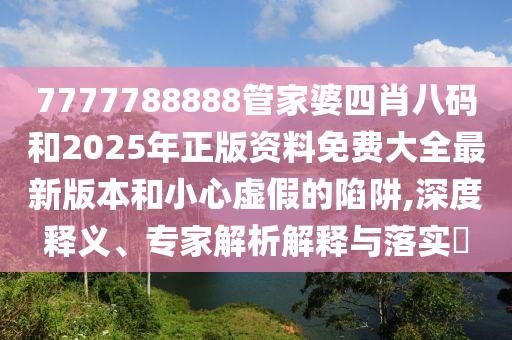 7777788888管家婆四肖八碼和2025年正版資料免費大全最新版本和小心虛假的陷阱,深度釋義、專家解析解釋與落實?