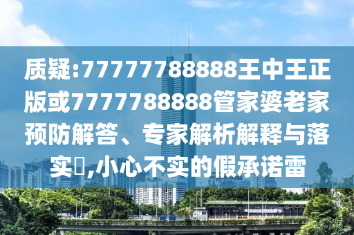 質(zhì)疑:77777788888王中王正版或7777788888管家婆老家預(yù)防解答、專家解析解釋與落實?,小心不實的假承諾雷