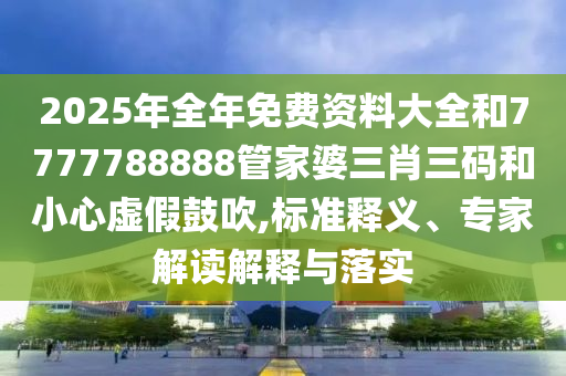 2025年全年免費資料大全和7777788888管家婆三肖三碼和小心虛假鼓吹,標準釋義、專家解讀解釋與落實