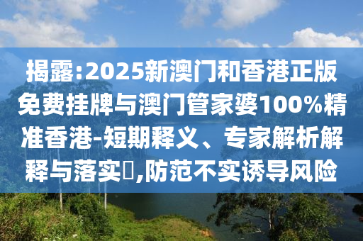 揭露:2025新澳門和香港正版免費(fèi)掛牌與澳門管家婆100%精準(zhǔn)香港-短期釋義、專家解析解釋與落實(shí)?,防范不實(shí)誘導(dǎo)風(fēng)險(xiǎn)