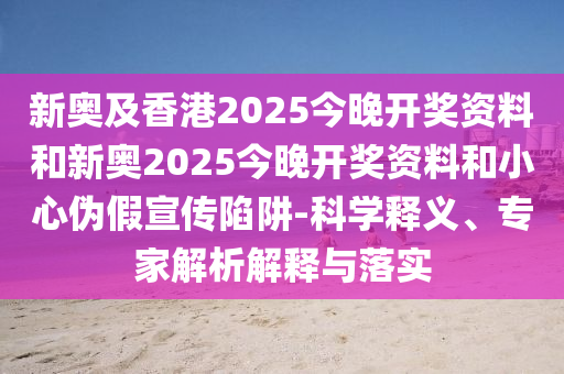 新奧及香港2025今晚開(kāi)獎(jiǎng)資料和新奧2025今晚開(kāi)獎(jiǎng)資料和小心偽假宣傳陷阱-科學(xué)釋義、專(zhuān)家解析解釋與落實(shí)