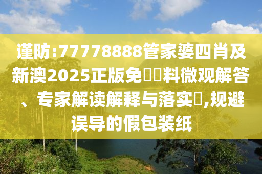 謹防:77778888管家婆四肖及新澳2025正版免費資料微觀解答、專家解讀解釋與落實?,規(guī)避誤導的假包裝紙