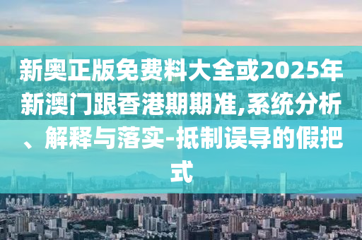 新奧正版免費料大全或2025年新澳門跟香港期期準,系統(tǒng)分析、解釋與落實-抵制誤導的假把式