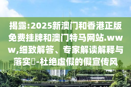 揭露:2025新澳門(mén)和香港正版免費(fèi)掛牌和澳門(mén)特馬網(wǎng)站.www,細(xì)致解答、專家解讀解釋與落實(shí)?-杜絕虛假的假宣傳風(fēng)