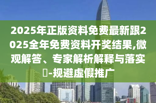 2025年正版資料免費(fèi)最新跟2025全年免費(fèi)資料開獎結(jié)果,微觀解答、專家解析解釋與落實(shí)?-規(guī)避虛假推廣