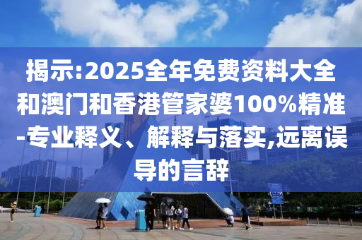 揭示:2025全年免費(fèi)資料大全和澳門和香港管家婆100%精準(zhǔn)-專業(yè)釋義、解釋與落實(shí),遠(yuǎn)離誤導(dǎo)的言辭