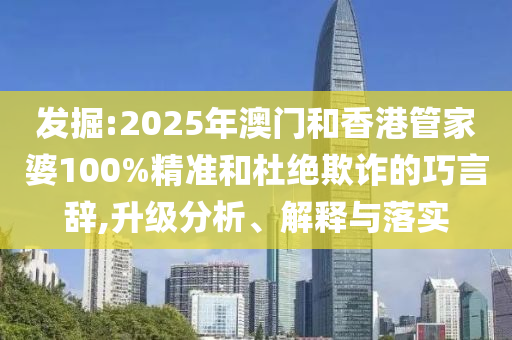 發(fā)掘:2025年澳門和香港管家婆100%精準(zhǔn)和杜絕欺詐的巧言辭,升級分析、解釋與落實