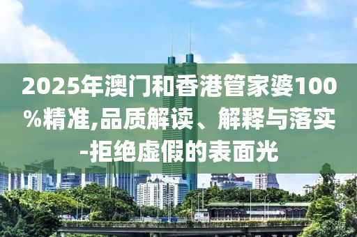 2025年澳門和香港管家婆100%精準(zhǔn),品質(zhì)解讀、解釋與落實(shí)-拒絕虛假的表面光