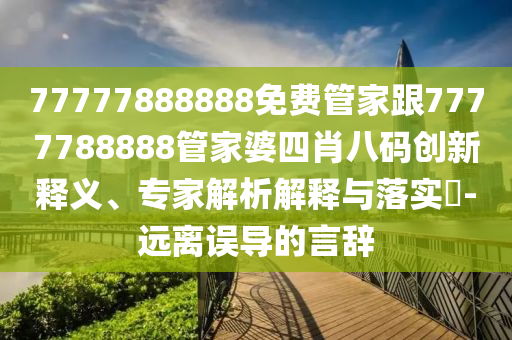 77777888888免費(fèi)管家跟7777788888管家婆四肖八碼創(chuàng)新釋義、專家解析解釋與落實(shí)?-遠(yuǎn)離誤導(dǎo)的言辭