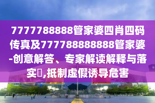 7777788888管家婆四肖四碼傳真及777788888888管家婆-創(chuàng)意解答、專家解讀解釋與落實?,抵制虛假誘導(dǎo)危害
