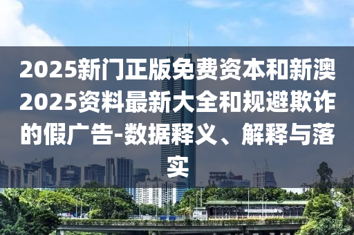 2025新門正版免費資本和新澳2025資料最新大全和規(guī)避欺詐的假廣告-數(shù)據(jù)釋義、解釋與落實