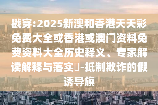 戳穿:2025新澳和香港天天彩免費(fèi)大全或香港或澳門資料免費(fèi)資料大全歷史釋義、專家解讀解釋與落實(shí)?-抵制欺詐的假誘導(dǎo)旗