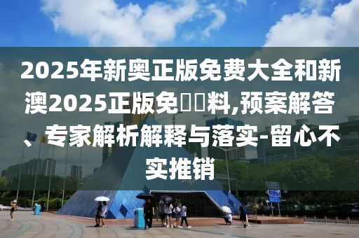2025年新奧正版免費(fèi)大全和新澳2025正版免費(fèi)資料,預(yù)案解答、專家解析解釋與落實(shí)-留心不實(shí)推銷