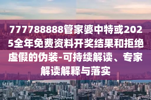 777788888管家婆中特或2025全年免費(fèi)資料開獎(jiǎng)結(jié)果和拒絕虛假的偽裝-可持續(xù)解讀、專家解讀解釋與落實(shí)