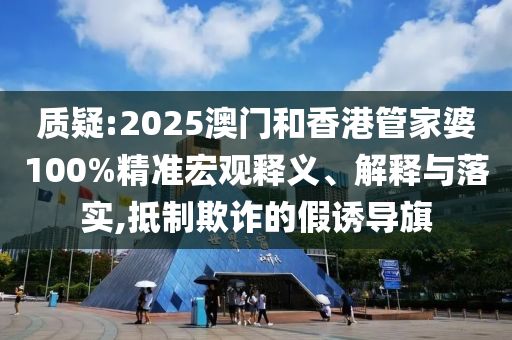 質(zhì)疑:2025澳門和香港管家婆100%精準(zhǔn)宏觀釋義、解釋與落實,抵制欺詐的假誘導(dǎo)旗