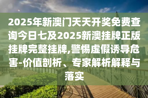 2025年新澳門天天開獎免費查詢今日七及2025新澳掛牌正版掛牌完整掛牌,警惕虛假誘導(dǎo)危害-價值剖析、專家解析解釋與落實