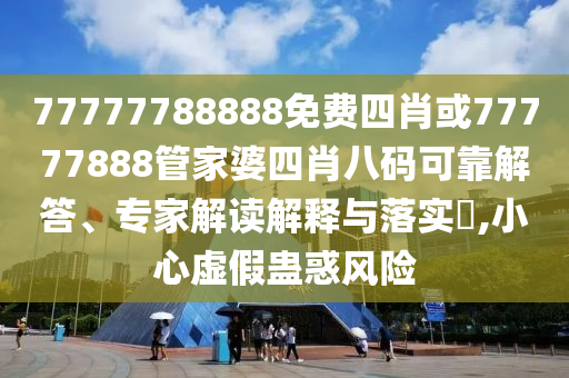 77777788888免費四肖或77777888管家婆四肖八碼可靠解答、專家解讀解釋與落實?,小心虛假蠱惑風險