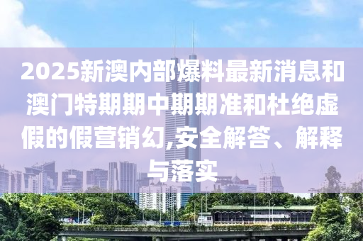 2025新澳內(nèi)部爆料最新消息和澳門特期期中期期準(zhǔn)和杜絕虛假的假營銷幻,安全解答、解釋與落實