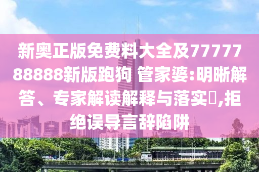 新奧正版免費料大全及7777788888新版跑狗 管家婆:明晰解答、專家解讀解釋與落實?,拒絕誤導(dǎo)言辭陷阱