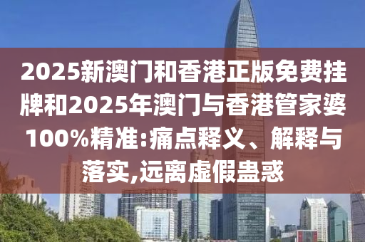 2025新澳門和香港正版免費掛牌和2025年澳門與香港管家婆100%精準:痛點釋義、解釋與落實,遠離虛假蠱惑